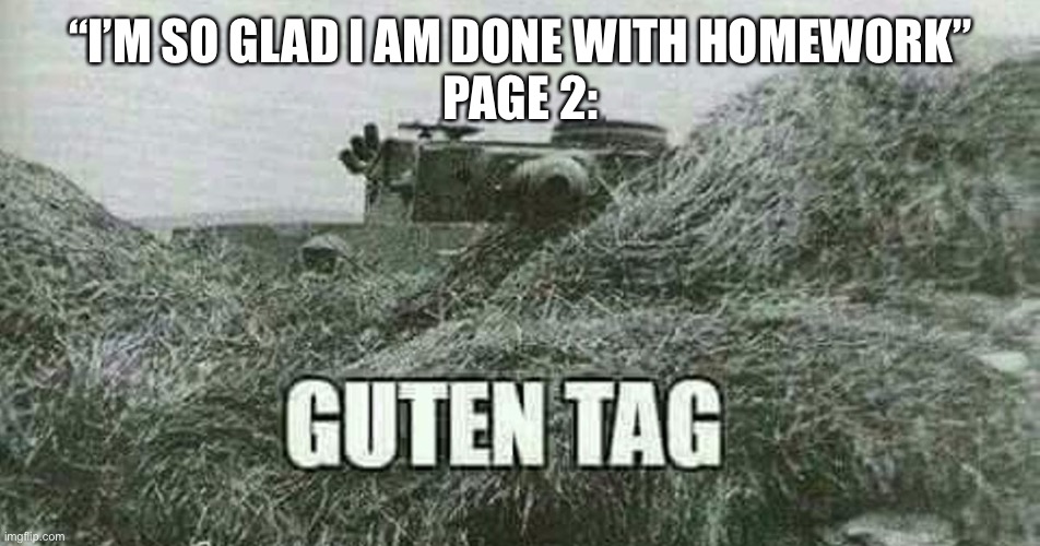 Gluten Tag | “I’M SO GLAD I AM DONE WITH HOMEWORK”
PAGE 2: | image tagged in german guten tag tiger | made w/ Imgflip meme maker