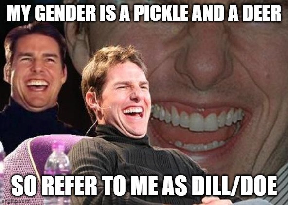 Tom Cruise laugh | MY GENDER IS A PICKLE AND A DEER; SO REFER TO ME AS DILL/DOE | image tagged in tom cruise laugh | made w/ Imgflip meme maker