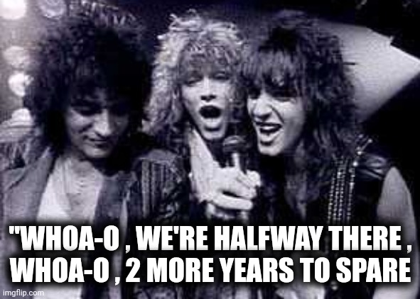 Halfway There | "WHOA-O , WE'RE HALFWAY THERE ,
WHOA-O , 2 MORE YEARS TO SPARE | image tagged in halfway there | made w/ Imgflip meme maker