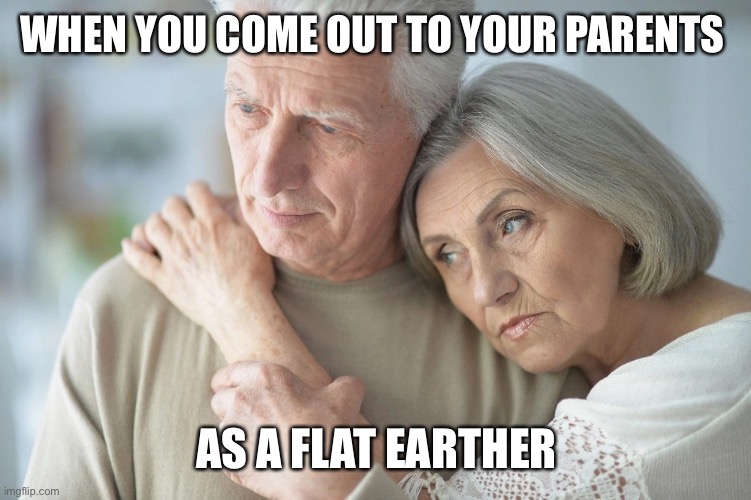 Sad parents | WHEN YOU COME OUT TO YOUR PARENTS; AS A FLAT EARTHER | image tagged in flat earth | made w/ Imgflip meme maker