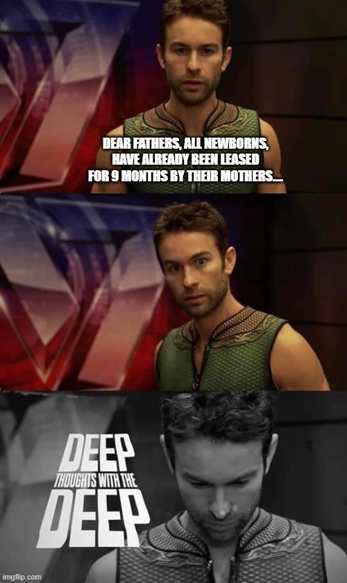 Parental Deep thoughts with the Deep | DEAR FATHERS, ALL NEWBORNS, HAVE ALREADY BEEN LEASED FOR 9 MONTHS BY THEIR MOTHERS.... | image tagged in deep thoughts with the deep,lol,parental,silly,stupid,haha | made w/ Imgflip meme maker