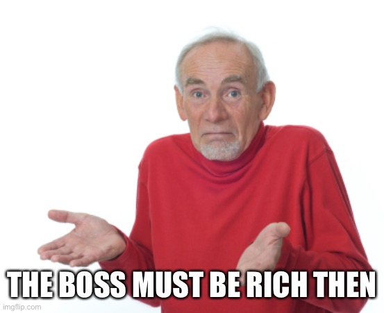 Guess I'll die  | THE BOSS MUST BE RICH THEN | image tagged in guess i'll die | made w/ Imgflip meme maker