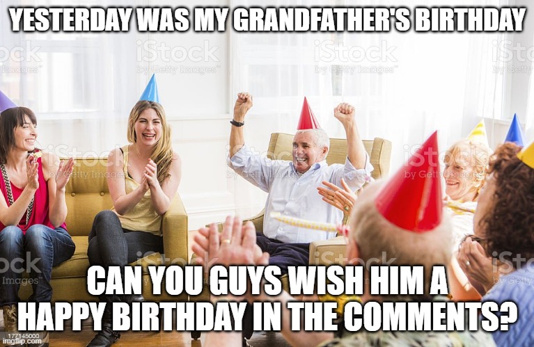 YESTERDAY WAS MY GRANDFATHER'S BIRTHDAY; CAN YOU GUYS WISH HIM A HAPPY BIRTHDAY IN THE COMMENTS? | image tagged in happy birthday | made w/ Imgflip meme maker