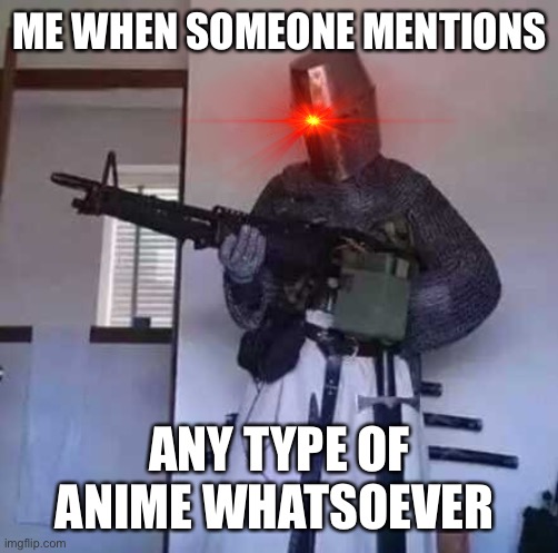 Crusader knight with M60 Machine Gun | ME WHEN SOMEONE MENTIONS ANY TYPE OF ANIME WHATSOEVER | image tagged in crusader knight with m60 machine gun | made w/ Imgflip meme maker