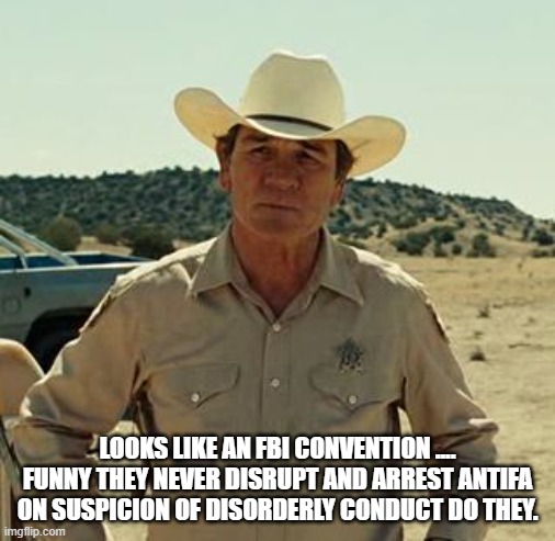 Tommy Lee Jones, No Country.. | LOOKS LIKE AN FBI CONVENTION .... FUNNY THEY NEVER DISRUPT AND ARREST ANTIFA ON SUSPICION OF DISORDERLY CONDUCT DO THEY. | image tagged in tommy lee jones no country | made w/ Imgflip meme maker