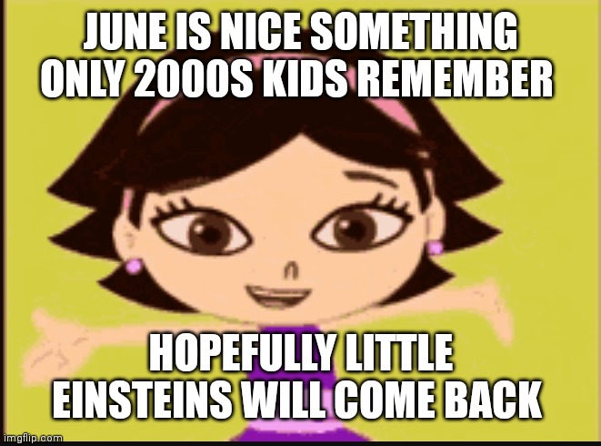 June | JUNE IS NICE SOMETHING ONLY 2000S KIDS REMEMBER; HOPEFULLY LITTLE EINSTEINS WILL COME BACK | image tagged in nostalgia | made w/ Imgflip meme maker