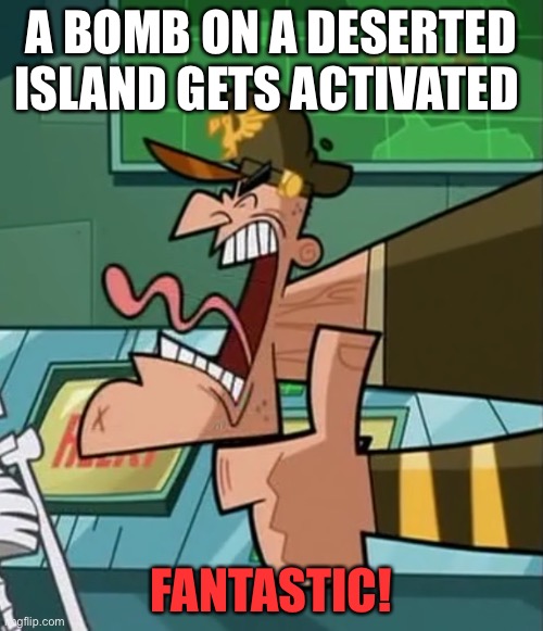 General McCloud | A BOMB ON A DESERTED ISLAND GETS ACTIVATED; FANTASTIC! | image tagged in funny memes,memes,fairly odd parents | made w/ Imgflip meme maker