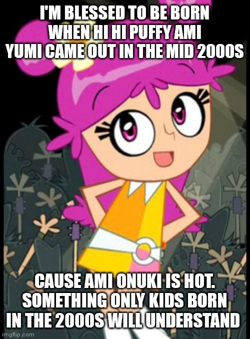 Ami onuki |  I'M BLESSED TO BE BORN WHEN HI HI PUFFY AMI YUMI CAME OUT IN THE MID 2000S; CAUSE AMI ONUKI IS HOT. SOMETHING ONLY KIDS BORN IN THE 2000S WILL UNDERSTAND | image tagged in nostalgia | made w/ Imgflip meme maker