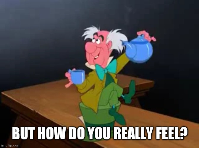 Tea Time | BUT HOW DO YOU REALLY FEEL? | image tagged in tea time | made w/ Imgflip meme maker