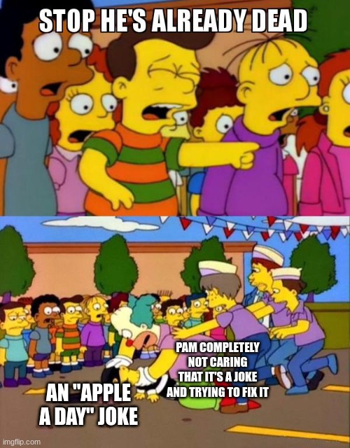 Idk- | PAM COMPLETELY NOT CARING THAT IT'S A JOKE AND TRYING TO FIX IT; AN "APPLE A DAY" JOKE | image tagged in stop he's already dead | made w/ Imgflip meme maker