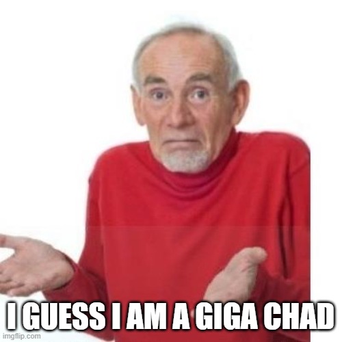 I guess ill die | I GUESS I AM A GIGA CHAD | image tagged in i guess ill die | made w/ Imgflip meme maker