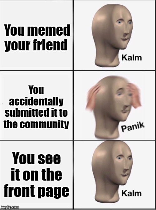 I'm sometimes close doing this | You memed your friend; You accidentally submitted it to the community; You see it on the front page | image tagged in reverse kalm panik | made w/ Imgflip meme maker