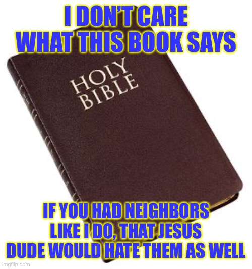 Holy Bible | I DON’T CARE WHAT THIS BOOK SAYS; IF YOU HAD NEIGHBORS LIKE I DO, THAT JESUS DUDE WOULD HATE THEM AS WELL | image tagged in holy bible | made w/ Imgflip meme maker