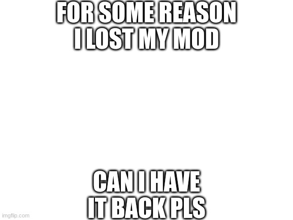 Blank White Template | FOR SOME REASON I LOST MY MOD; CAN I HAVE IT BACK PLS | image tagged in blank white template | made w/ Imgflip meme maker