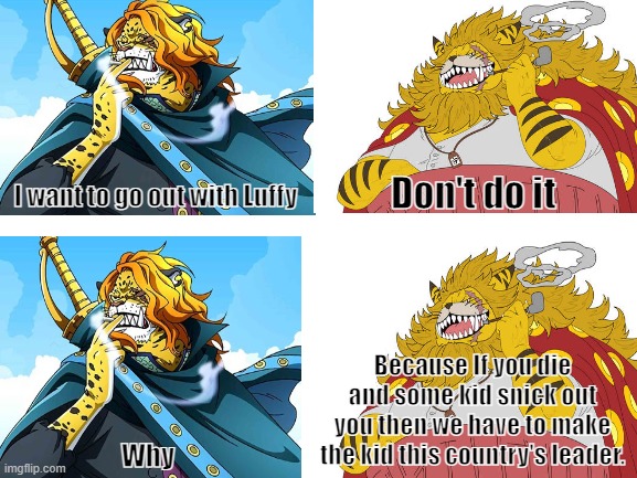 Ruler of Zou | Don't do it; I want to go out with Luffy; Because If you die and some kid snick out you then we have to make the kid this country's leader. Why | image tagged in one piece memes,zou ruler memes | made w/ Imgflip meme maker