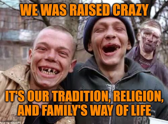 inbred | WE WAS RAISED CRAZY IT'S OUR TRADITION, RELIGION,
AND FAMILY'S WAY OF LIFE | image tagged in inbred | made w/ Imgflip meme maker
