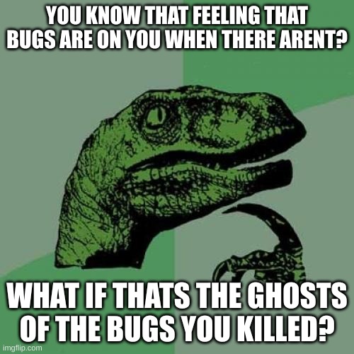 i have bruises on my legs from slapping them. |  YOU KNOW THAT FEELING THAT BUGS ARE ON YOU WHEN THERE ARENT? WHAT IF THATS THE GHOSTS OF THE BUGS YOU KILLED? | image tagged in memes,philosoraptor | made w/ Imgflip meme maker