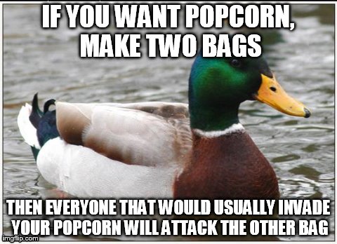 Actual Advice Mallard Meme | IF YOU WANT POPCORN, MAKE TWO BAGS THEN EVERYONE THAT WOULD USUALLY INVADE YOUR POPCORN WILL ATTACK THE OTHER BAG | image tagged in memes,actual advice mallard | made w/ Imgflip meme maker