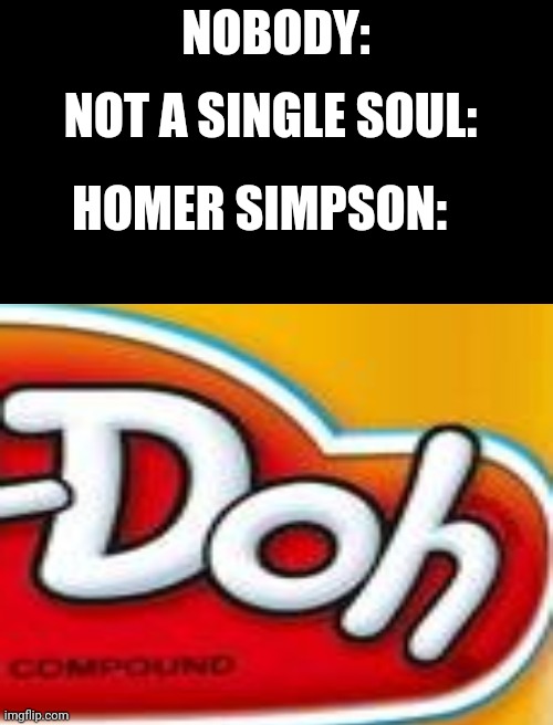 NOT A SINGLE SOUL:; NOBODY:; HOMER SIMPSON: | image tagged in the simpsons,homer simpson,doh | made w/ Imgflip meme maker
