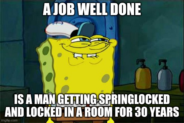 But wait! There be a twist. (don't worry it's not painful) | A JOB WELL DONE; IS A MAN GETTING SPRINGLOCKED AND LOCKED IN A ROOM FOR 30 YEARS | image tagged in memes,don't you squidward | made w/ Imgflip meme maker