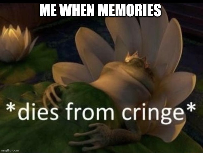 Cringe | ME WHEN MEMORIES | image tagged in dies from cringe | made w/ Imgflip meme maker