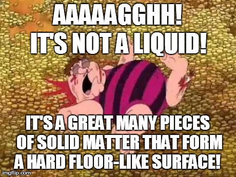 AAAAAGGHH! IT'S A GREAT MANY PIECES OF SOLID MATTER THAT FORM A HARD FLOOR-LIKE SURFACE!  IT'S NOT A LIQUID! | image tagged in peter griffin money dive | made w/ Imgflip meme maker
