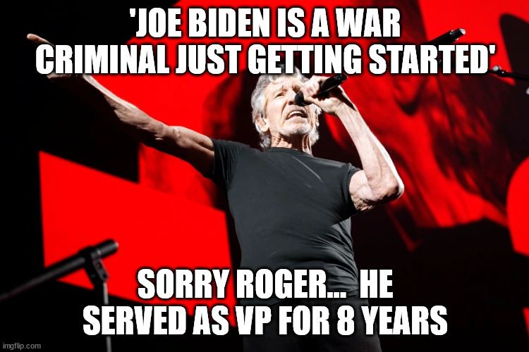 but but... Joe has dementia... | 'JOE BIDEN IS A WAR CRIMINAL JUST GETTING STARTED'; SORRY ROGER...  HE SERVED AS VP FOR 8 YEARS | image tagged in pink floyd,war criminal,joe biden | made w/ Imgflip meme maker