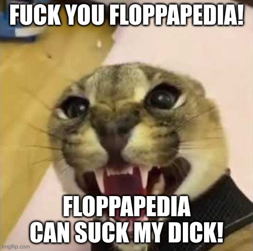 The mod are garbage,they tell horrible lies about Big Floppa, and it should be fucking shut down! | FUCK YOU FLOPPAPEDIA! FLOPPAPEDIA CAN SUCK MY DICK! | image tagged in memes,funny,floppa,floppapedia,down with floppapedia,stop reading the tags | made w/ Imgflip meme maker