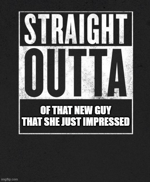 Straight Outta X blank template | OF THAT NEW GUY THAT SHE JUST IMPRESSED | image tagged in straight outta x blank template | made w/ Imgflip meme maker