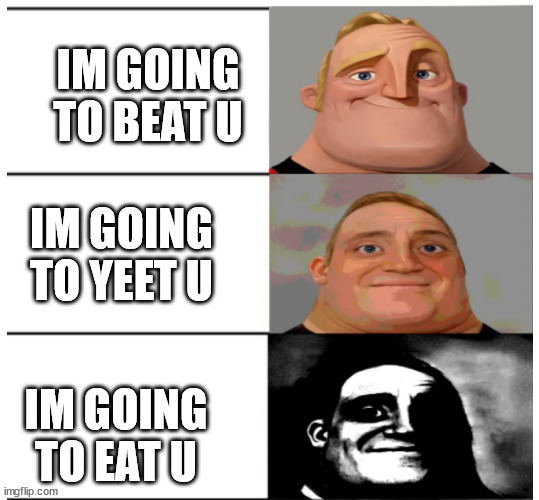 Mr Incredible Becoming Uncanny (shortened) | IM GOING TO BEAT U; IM GOING TO YEET U; IM GOING TO EAT U | image tagged in mr incredible becoming uncanny shortened | made w/ Imgflip meme maker