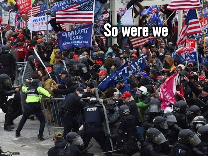 Cop-killer MAGA right wing Capitol Riot January 6th | So were we | image tagged in cop-killer maga right wing capitol riot january 6th | made w/ Imgflip meme maker