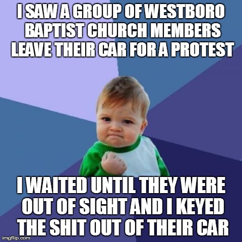 Success Kid Meme | I SAW A GROUP OF WESTBORO BAPTIST CHURCH MEMBERS LEAVE THEIR CAR FOR A PROTEST I WAITED UNTIL THEY WERE OUT OF SIGHT AND I KEYED THE SHIT OU | image tagged in memes,success kid,AdviceAnimals | made w/ Imgflip meme maker