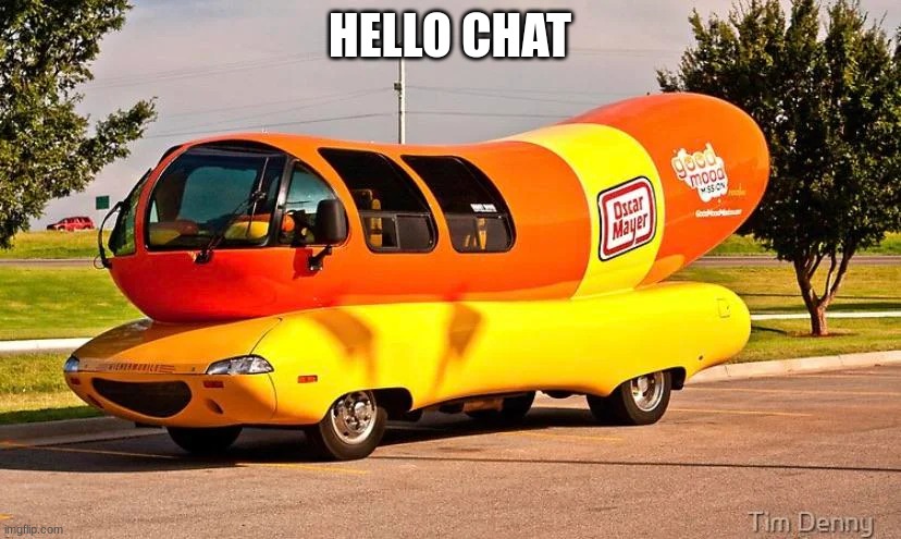 THE GLIZZYMOBILE | HELLO CHAT | image tagged in the glizzymobile | made w/ Imgflip meme maker