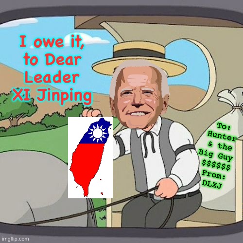 Have at it, Jinping… she’s all yours. That part about being their Ally?!  One word: Afghanistan | I owe it,
to Dear
Leader
XI Jinping; To:
Hunter
& the
Big Guy 
$$$$$$
From:
DLXJ | image tagged in memes,pepperidge farm remembers,biden gives support,he got yer back with a dagger,the buck stops with fjb voters | made w/ Imgflip meme maker