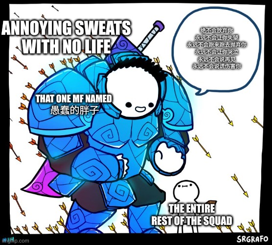 愚蠢的胖子 is a heroic legend | ANNOYING SWEATS WITH NO LIFE; 绝不会放弃你
永远不会让你失望
永远不会跑来跑去抛弃你
永远不会让你哭泣
永远不会说再见
永远不会说谎伤害你; THAT ONE MF NAMED 
愚蠢的胖子; THE ENTIRE REST OF THE SQUAD | image tagged in wholesome protector | made w/ Imgflip meme maker