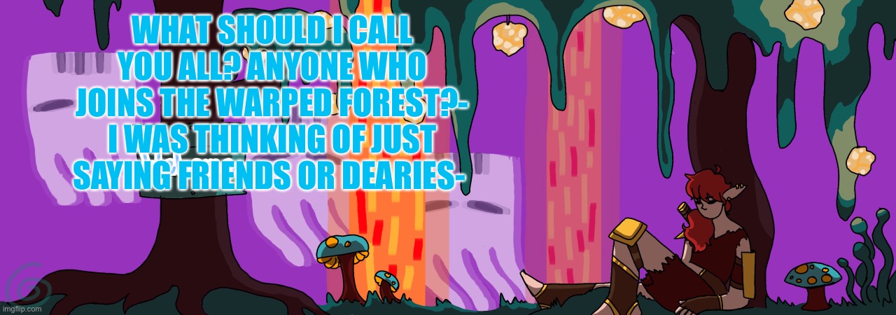 Maybe just coming up with something like One Topic’s “beirdos and weirdos”?- | WHAT SHOULD I CALL YOU ALL? ANYONE WHO JOINS THE WARPED FOREST?- I WAS THINKING OF JUST SAYING FRIENDS OR DEARIES- | made w/ Imgflip meme maker