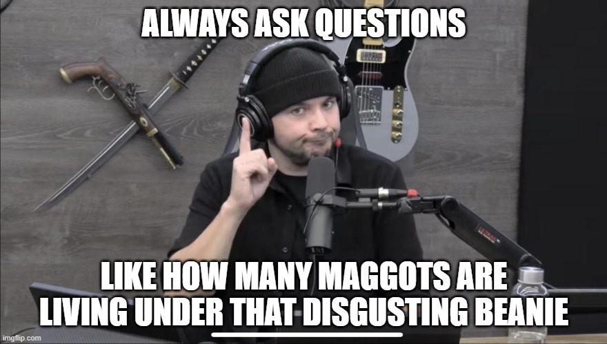 Tim Pool | ALWAYS ASK QUESTIONS; LIKE HOW MANY MAGGOTS ARE LIVING UNDER THAT DISGUSTING BEANIE | image tagged in tim pool,maggot beanie,political meme,funny | made w/ Imgflip meme maker