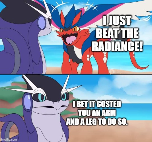 koraidon's wings | I JUST BEAT THE RADIANCE! I BET IT COSTED YOU AN ARM AND A LEG TO DO SO. | image tagged in koraidon's wings | made w/ Imgflip meme maker