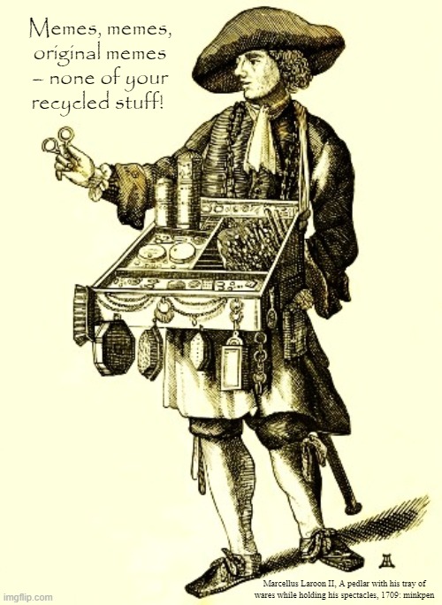 Original Content | Memes, memes, original memes – none of your recycled stuff! Marcellus Laroon II, A pedlar with his tray of
wares while holding his spectacles, 1709: minkpen | image tagged in art memes,engraving,meme wars,meme thief,meme addict,memers | made w/ Imgflip meme maker
