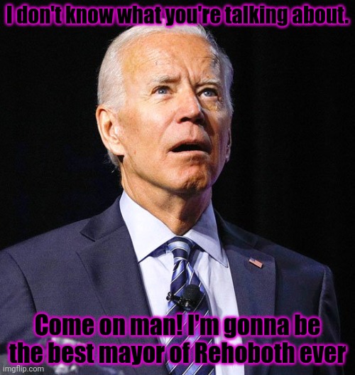 Joe Biden | I don't know what you're talking about. Come on man! I'm gonna be the best mayor of Rehoboth ever | image tagged in joe biden | made w/ Imgflip meme maker