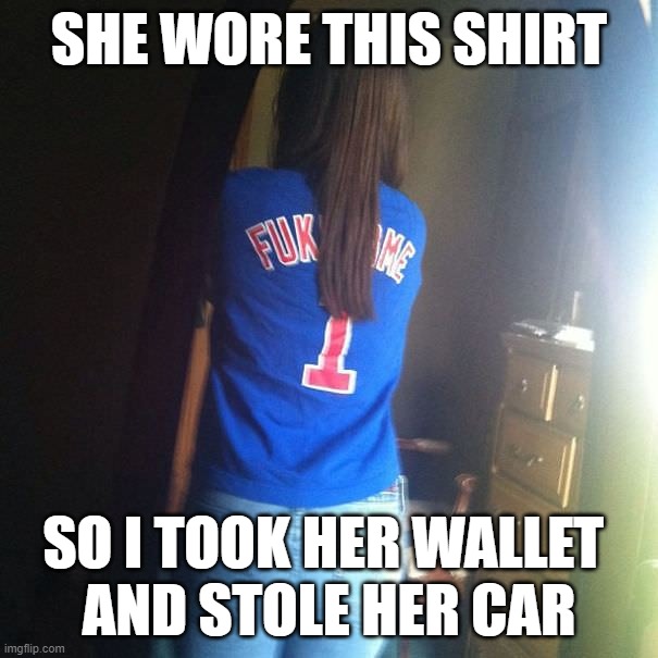 She asked for it | SHE WORE THIS SHIRT; SO I TOOK HER WALLET 
AND STOLE HER CAR | image tagged in screw you | made w/ Imgflip meme maker