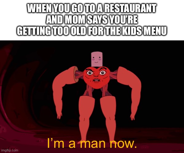 Adventure Time |  WHEN YOU GO TO A RESTAURANT AND MOM SAYS YOU’RE GETTING TOO OLD FOR THE KIDS MENU; I’m a man now. | image tagged in funny,memes,relatable,adventure time,getting old,matt damon gets older | made w/ Imgflip meme maker