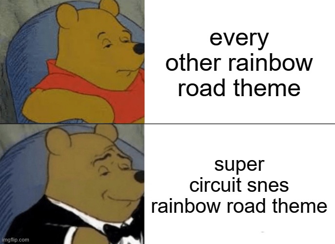 Tuxedo Winnie The Pooh Meme | every other rainbow road theme; super circuit snes rainbow road theme | image tagged in memes,tuxedo winnie the pooh | made w/ Imgflip meme maker