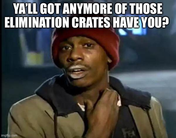 Y'all Got Any More Of That Meme | YA’LL GOT ANYMORE OF THOSE ELIMINATION CRATES HAVE YOU? | image tagged in memes,y'all got any more of that | made w/ Imgflip meme maker