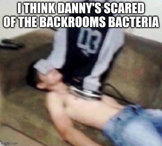 shirt ironing a man | I THINK DANNY'S SCARED OF THE BACKROOMS BACTERIA | image tagged in shirt ironing a man | made w/ Imgflip meme maker