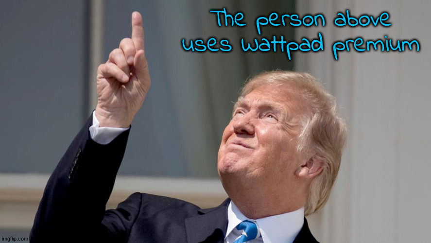 Trump Pointing Up | The person above uses Wattpad premium | image tagged in trump pointing up | made w/ Imgflip meme maker