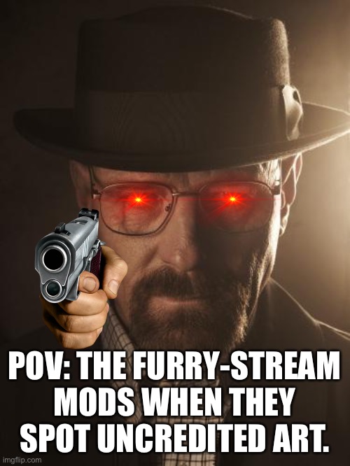(THIS IS A JOKE BTW) we love you mods do ur job lol (mod note: thank you, we appreciate the love and humor) | POV: THE FURRY-STREAM MODS WHEN THEY SPOT UNCREDITED ART. | image tagged in memes | made w/ Imgflip meme maker