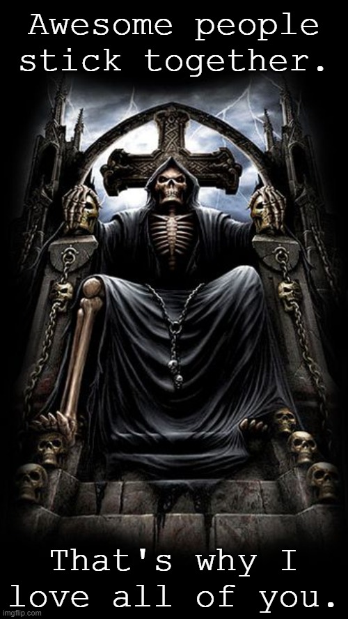 Grim reaper on skull throne | Awesome people stick together. That's why I love all of you. | image tagged in grim reaper on skull throne | made w/ Imgflip meme maker