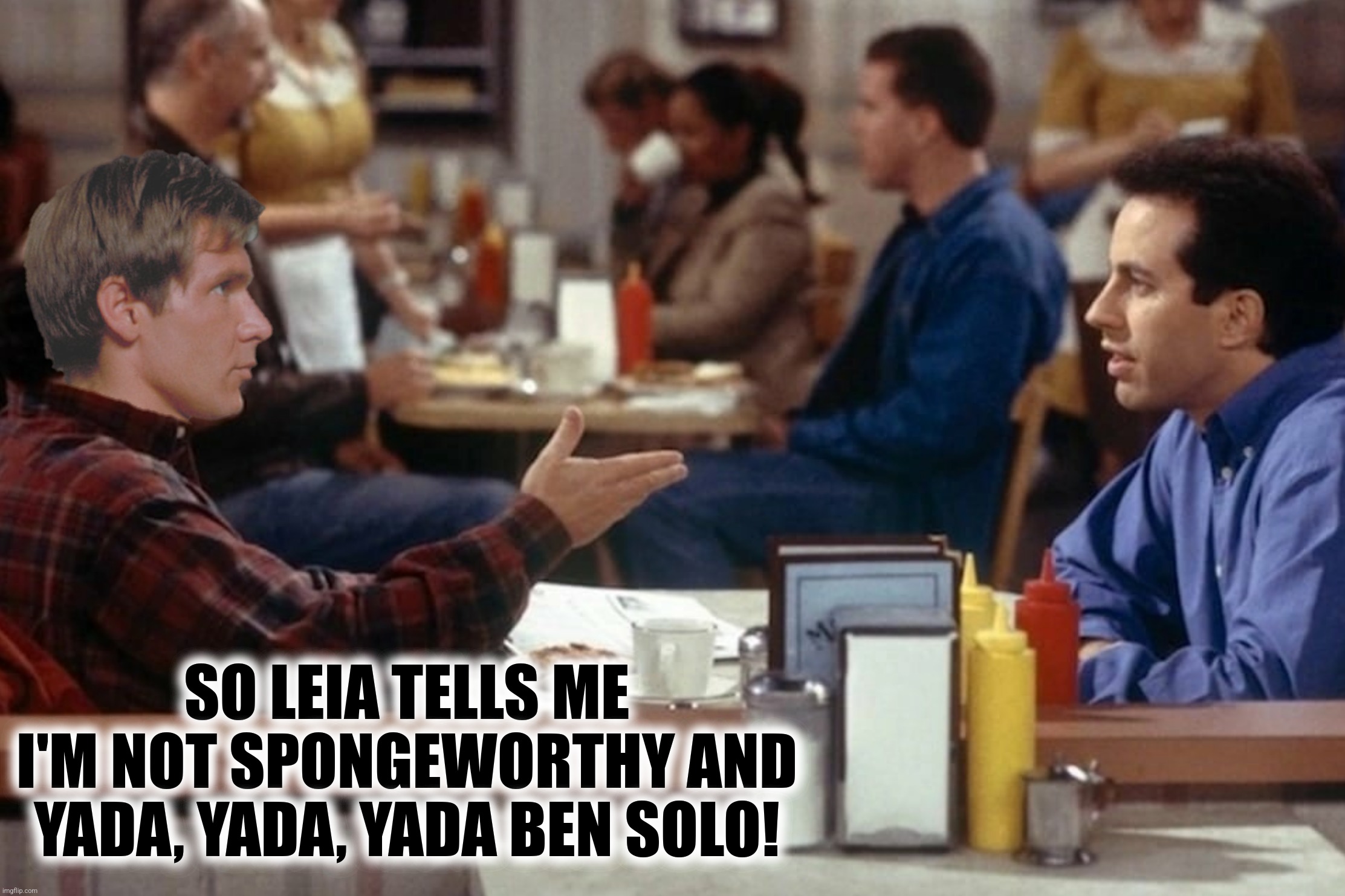 SO LEIA TELLS ME I'M NOT SPONGEWORTHY AND YADA, YADA, YADA BEN SOLO! | made w/ Imgflip meme maker