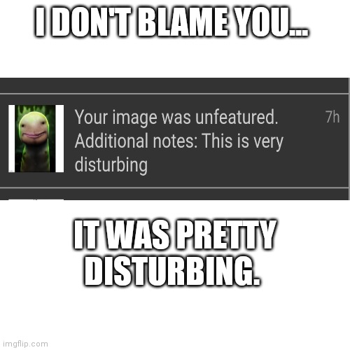 Lmao | I DON'T BLAME YOU... IT WAS PRETTY DISTURBING. | image tagged in memes,blank transparent square,minecraft,cursed image,streams,moderators | made w/ Imgflip meme maker